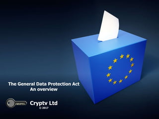 The General Data Protection Act
An overview
Cryptv Ltd
© 2017
 