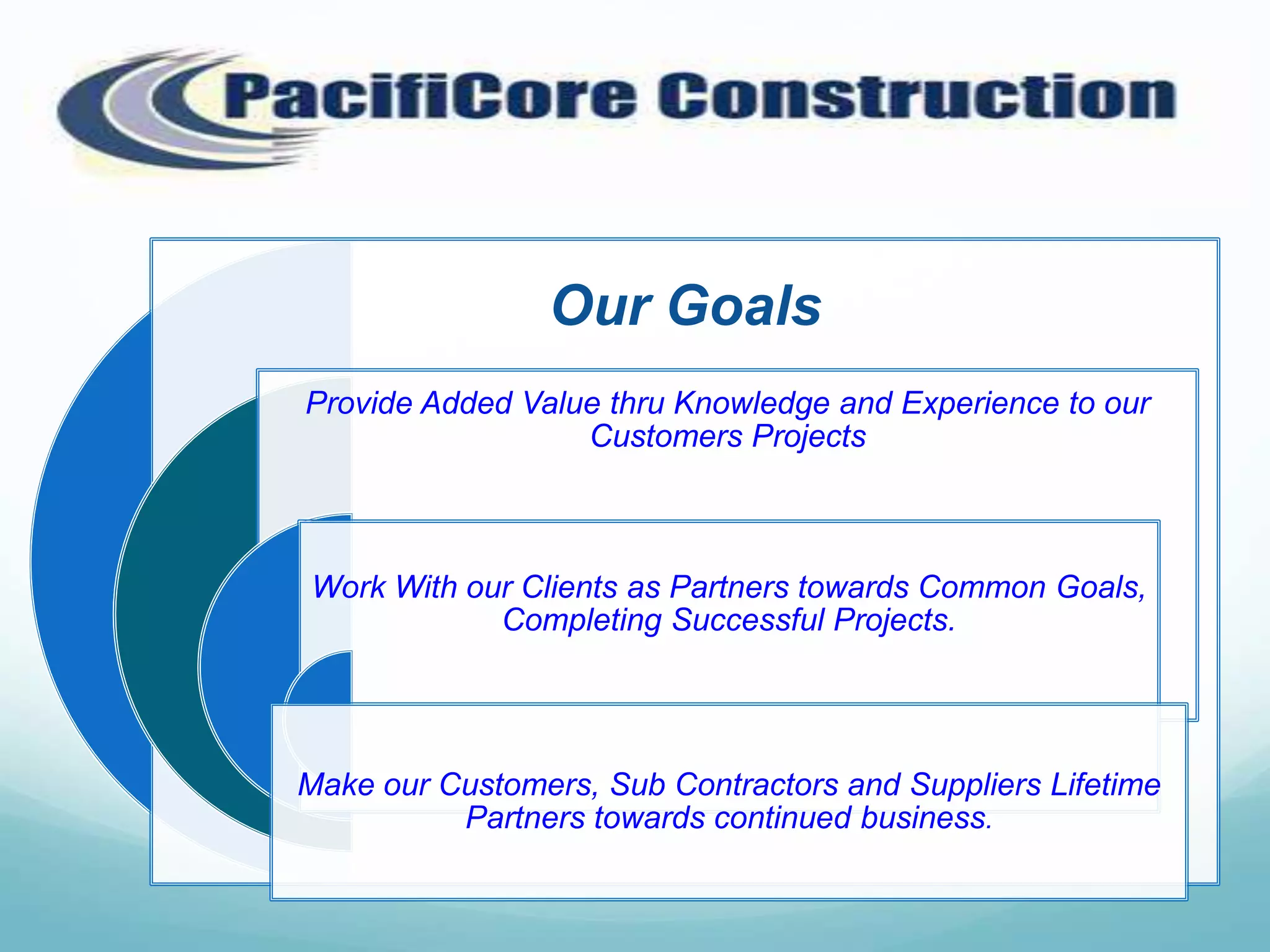 Our Goals
Provide Added Value thru Knowledge and Experience to our
                  Customers Projects



Work With our Clients as Partners towards Common Goals,
            Completing Successful Projects.




Make our Customers, Sub Contractors and Suppliers Lifetime
          Partners towards continued business.
 