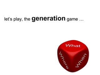 let’s play, the  generation  game … 