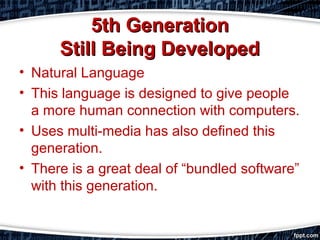 5th Generation5th Generation
Still Being DevelopedStill Being Developed
• Natural Language
• This language is designed to give people
a more human connection with computers.
• Uses multi-media has also defined this
generation.
• There is a great deal of “bundled software”
with this generation.
 