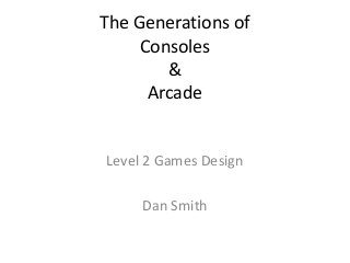 The Generations of
Consoles
&
Arcade

Level 2 Games Design

Dan Smith

 