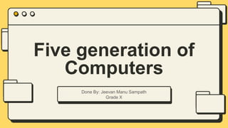 Five generation of
Computers
Done By: Jeevan Manu Sampath
Grade X
 