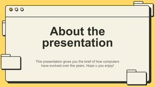 About the
presentation
This presentation gives you the brief of how computers
have evolved over the years. Hope u you enjoy!
 