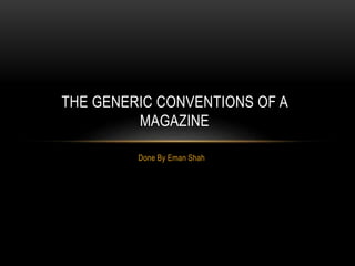 THE GENERIC CONVENTIONS OF A 
MAGAZINE 
Done By Eman Shah 
 