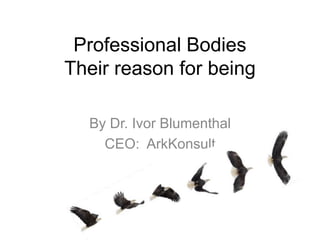 Professional Bodies
Their reason for being
By Dr. Ivor Blumenthal
CEO: ArkKonsult
 