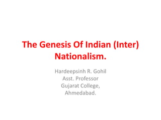 The Genesis Of Indian (Inter)
Nationalism.
Hardeepsinh R. Gohil
Asst. Professor
Gujarat College,
Ahmedabad.
 