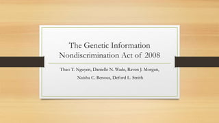 The Genetic Information
Nondiscrimination Act of 2008
Thao T. Nguyen, Danielle N. Wade, Raven J. Morgan,
Naisha C. Renous, Deford L. Smith
 