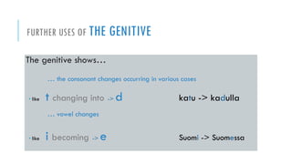 FURTHERUSESOF THEGENITIVE 
Thegenitiveshows… 
… theconsonantchangesoccurringin variouscases 
•liketchanginginto->dkatu -> kadulla 
… vowelchanges 
•likeibecoming->eSuomi-> Suomessa  