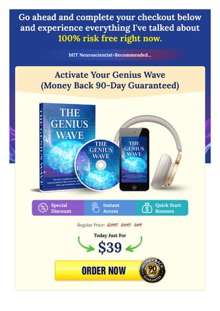 Go ahead and complete your checkout below
and experience everything I've talked about
100% risk free right now.
MIT Neuroscientist-Recommended…
Activate Your Genius Wave
(Money Back 90-Day Guaranteed)
Regular Price:
Special
Discount
Instant
Access
Quick Start
Bonuses
$200 $100 $49
Today Just For
$39
 