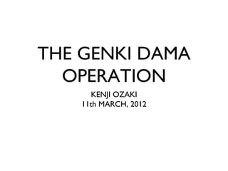 THE GENKI DAMA
  OPERATION
       KENJI OZAKI
    11th MARCH, 2012
 