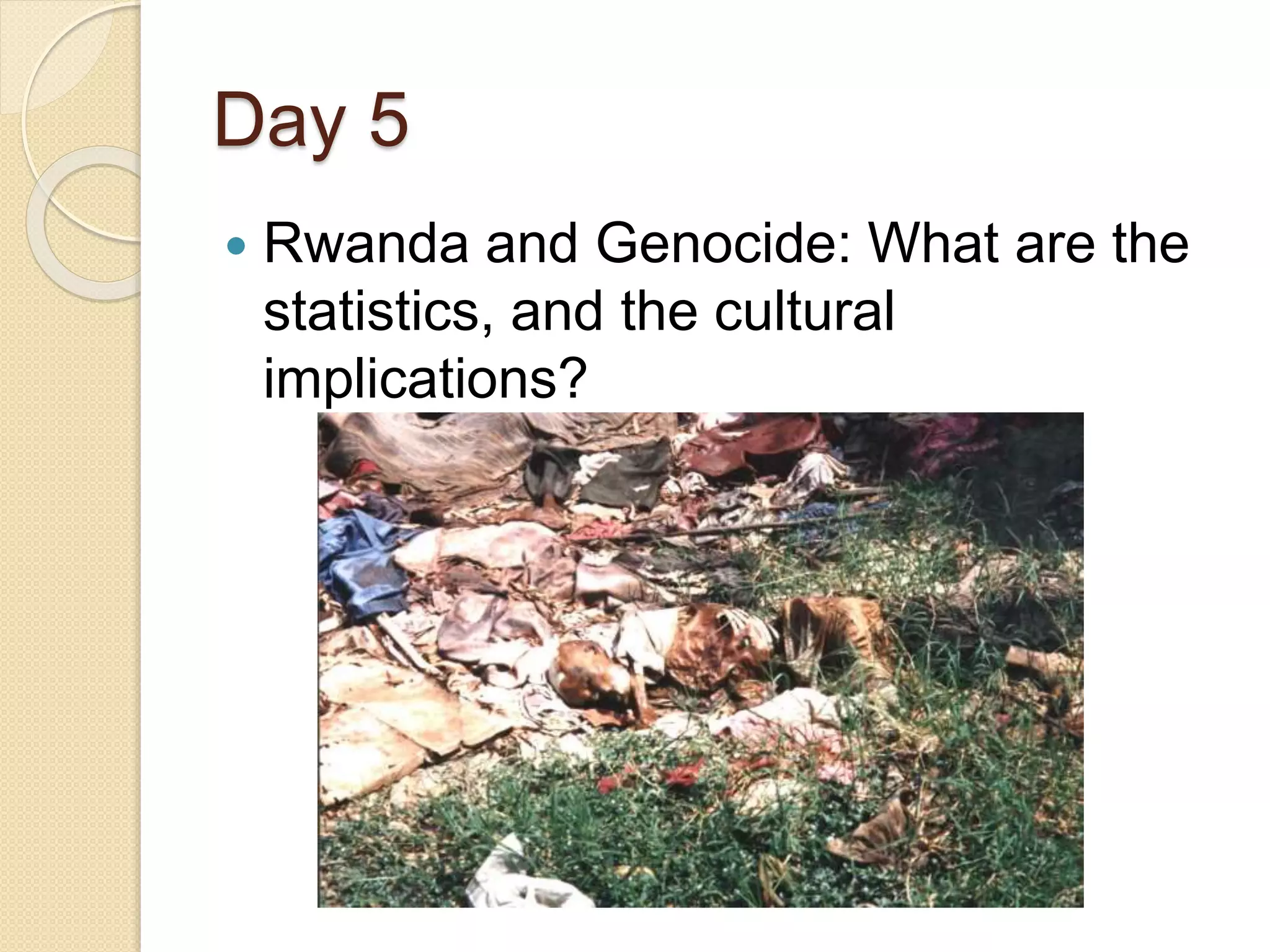 Day 5
 Rwanda and Genocide: What are the
statistics, and the cultural
implications?
 