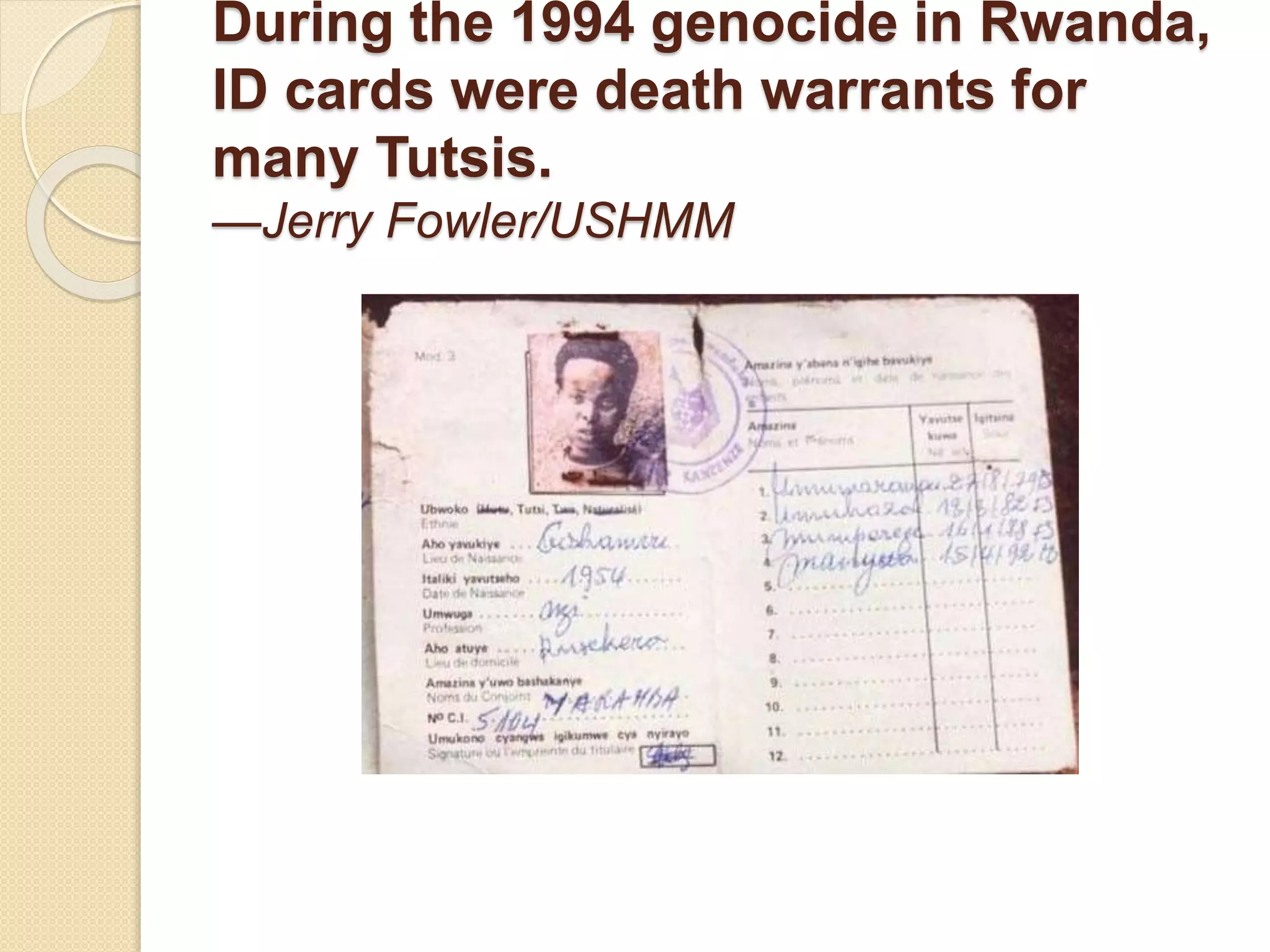 During the 1994 genocide in Rwanda,
ID cards were death warrants for
many Tutsis.
—Jerry Fowler/USHMM
 