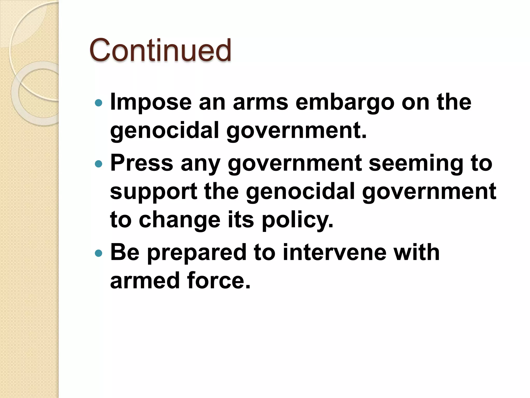Continued
 Impose an arms embargo on the
genocidal government.
 Press any government seeming to
support the genocidal government
to change its policy.
 Be prepared to intervene with
armed force.
 