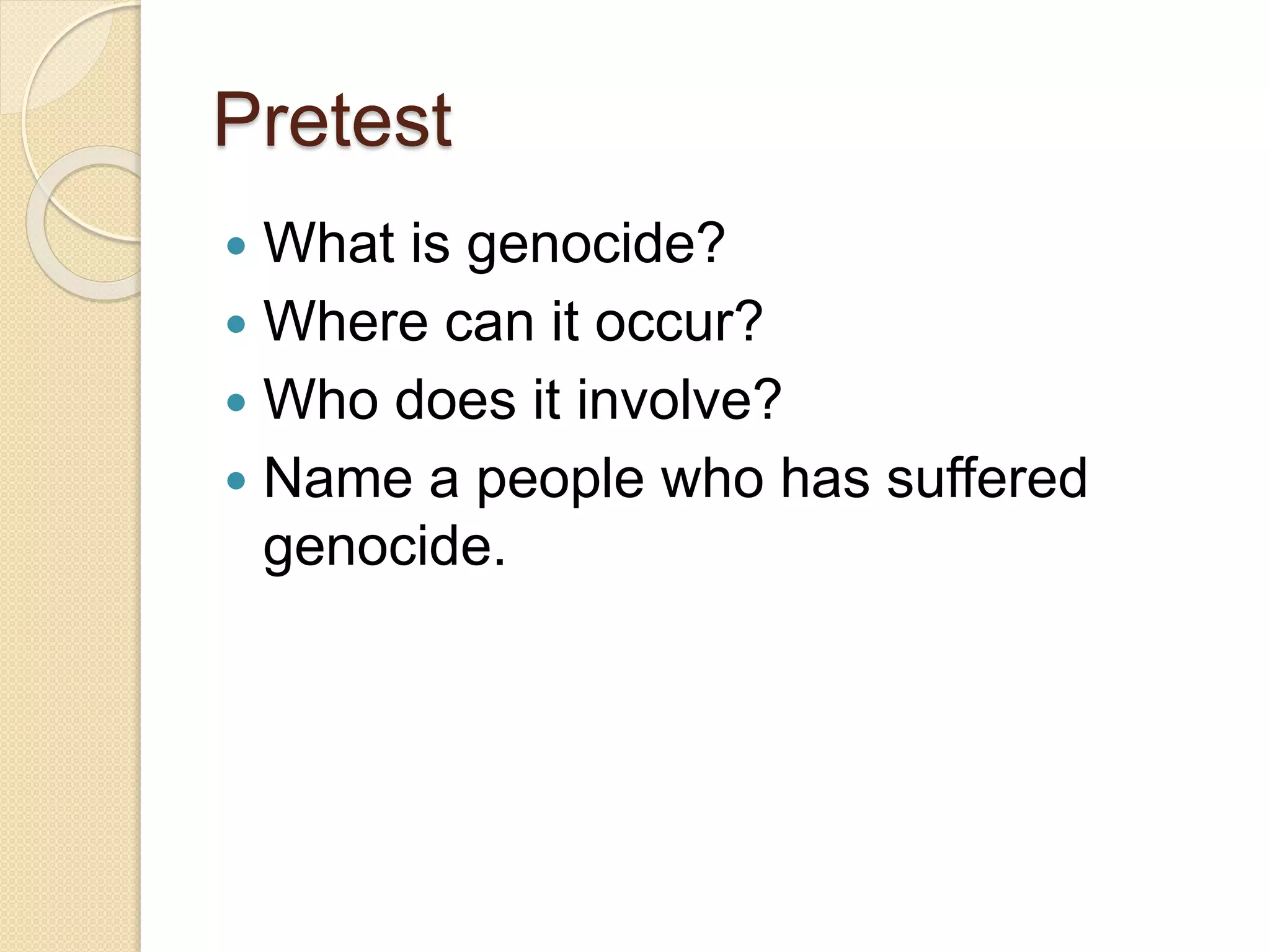 Pretest
 What is genocide?
 Where can it occur?
 Who does it involve?
 Name a people who has suffered
genocide.
 