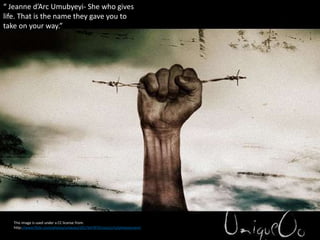 This image is used under a CC license from:
http://www.flickr.com/photos/uniqueo/2617647879/sizes/z/in/photostream/
“ Jeanne d’Arc Umubyeyi- She who gives
life. That is the name they gave you to
take on your way.”
 