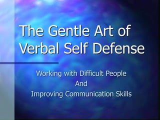 The Gentle Art of
Verbal Self Defense
Working with Difficult People
And
Improving Communication Skills
 