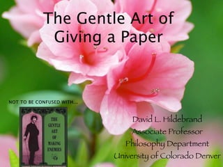 The Gentle Art of
             Giving a Paper


NOT TO BE CONFUSED WITH...



                                  David L. Hildebrand
                                 Associate Professor
                                Philosophy Department
                             University of Colorado Denver
 