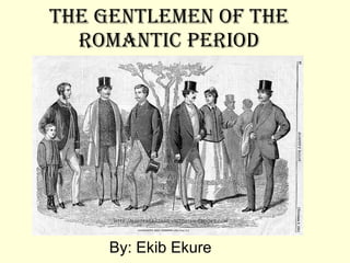 The Gentlemen of the Romantic Period By: Ekib Ekure 