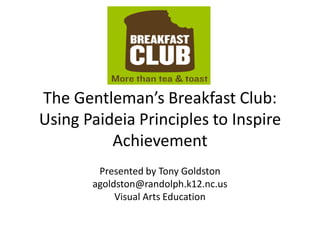 The Gentleman’s Breakfast Club:
Using Paideia Principles to Inspire
Achievement
Presented by Tony Goldston
agoldston@randolph.k12.nc.us
Visual Arts Education

 