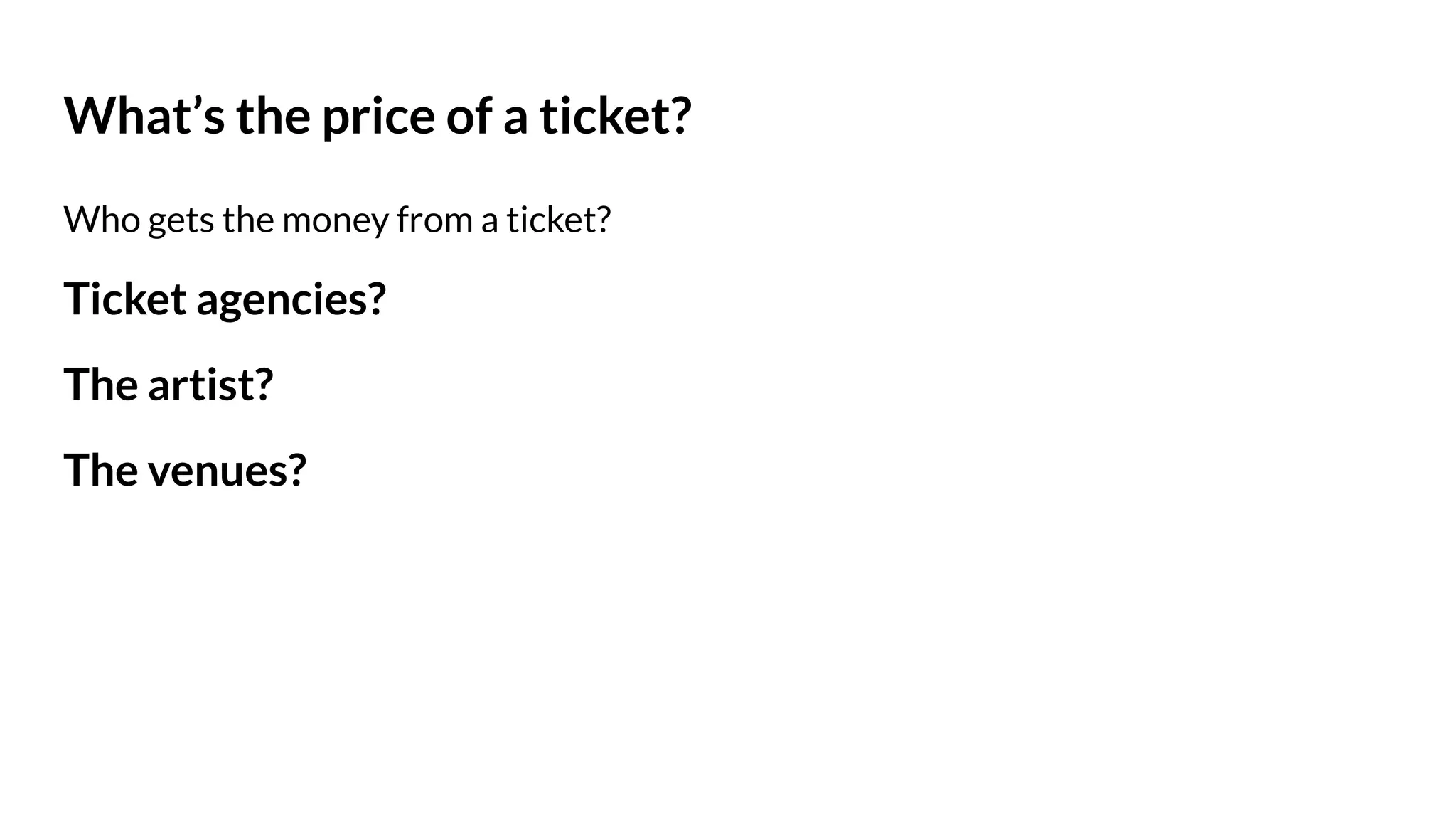 What’s the price of a ticket?
Who gets the money from a ticket?
Ticket agencies?
The artist?
The venues?
 