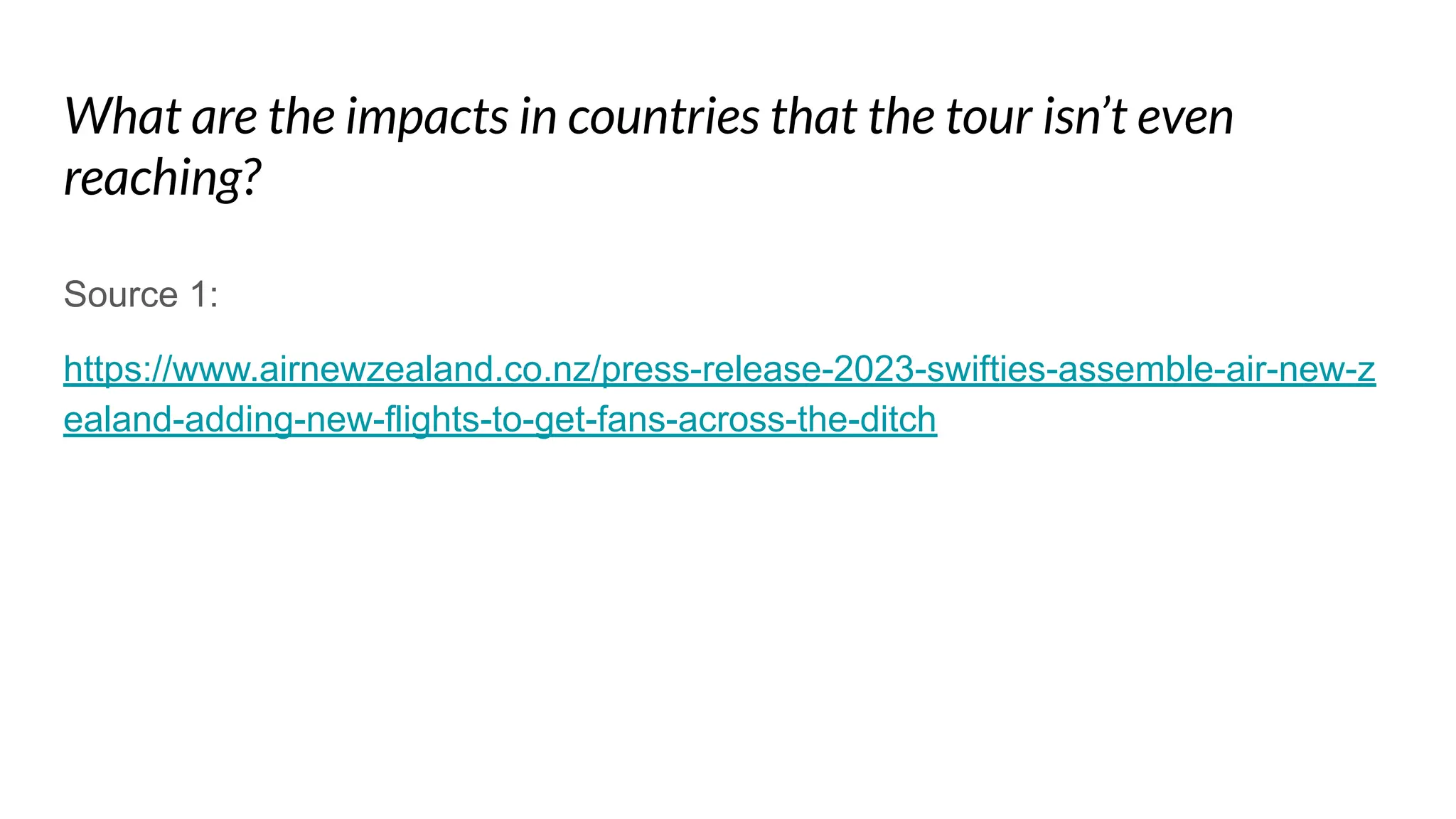 What are the impacts in countries that the tour isn’t even
reaching?
Source 1:
https://www.airnewzealand.co.nz/press-release-2023-swifties-assemble-air-new-z
ealand-adding-new-flights-to-get-fans-across-the-ditch
 