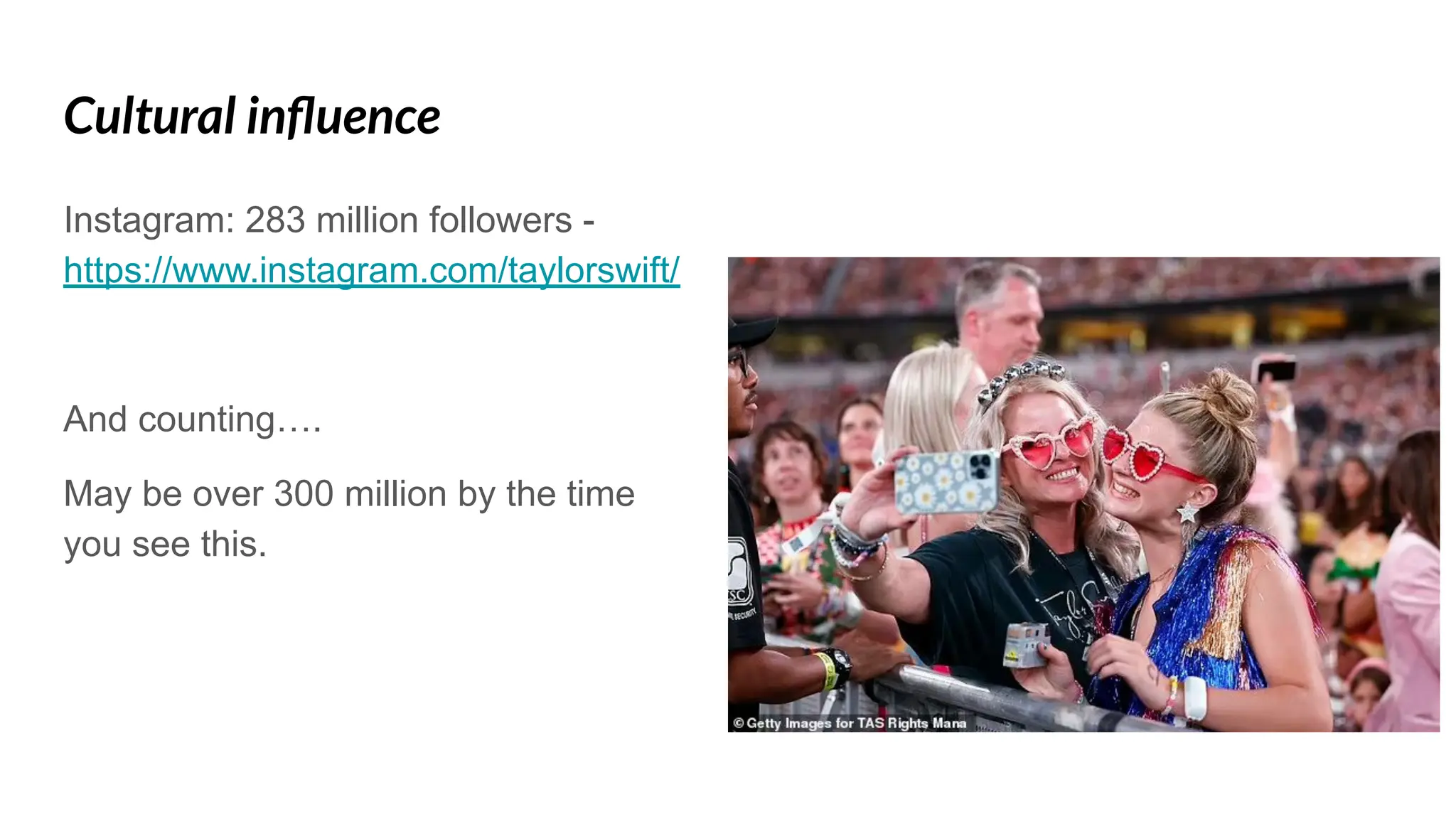 Cultural inﬂuence
Instagram: 283 million followers -
https://www.instagram.com/taylorswift/
And counting….
May be over 300 million by the time
you see this.
 