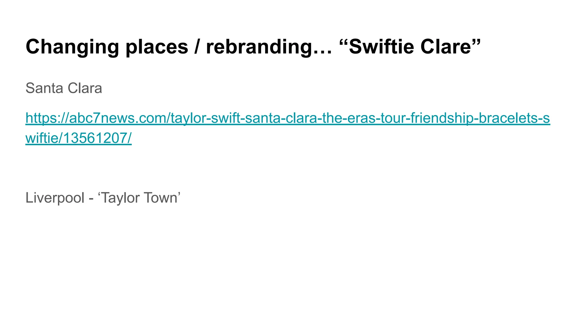 Changing places / rebranding… “Swiftie Clare”
Santa Clara
https://abc7news.com/taylor-swift-santa-clara-the-eras-tour-friendship-bracelets-s
wiftie/13561207/
Liverpool - ‘Taylor Town’
 