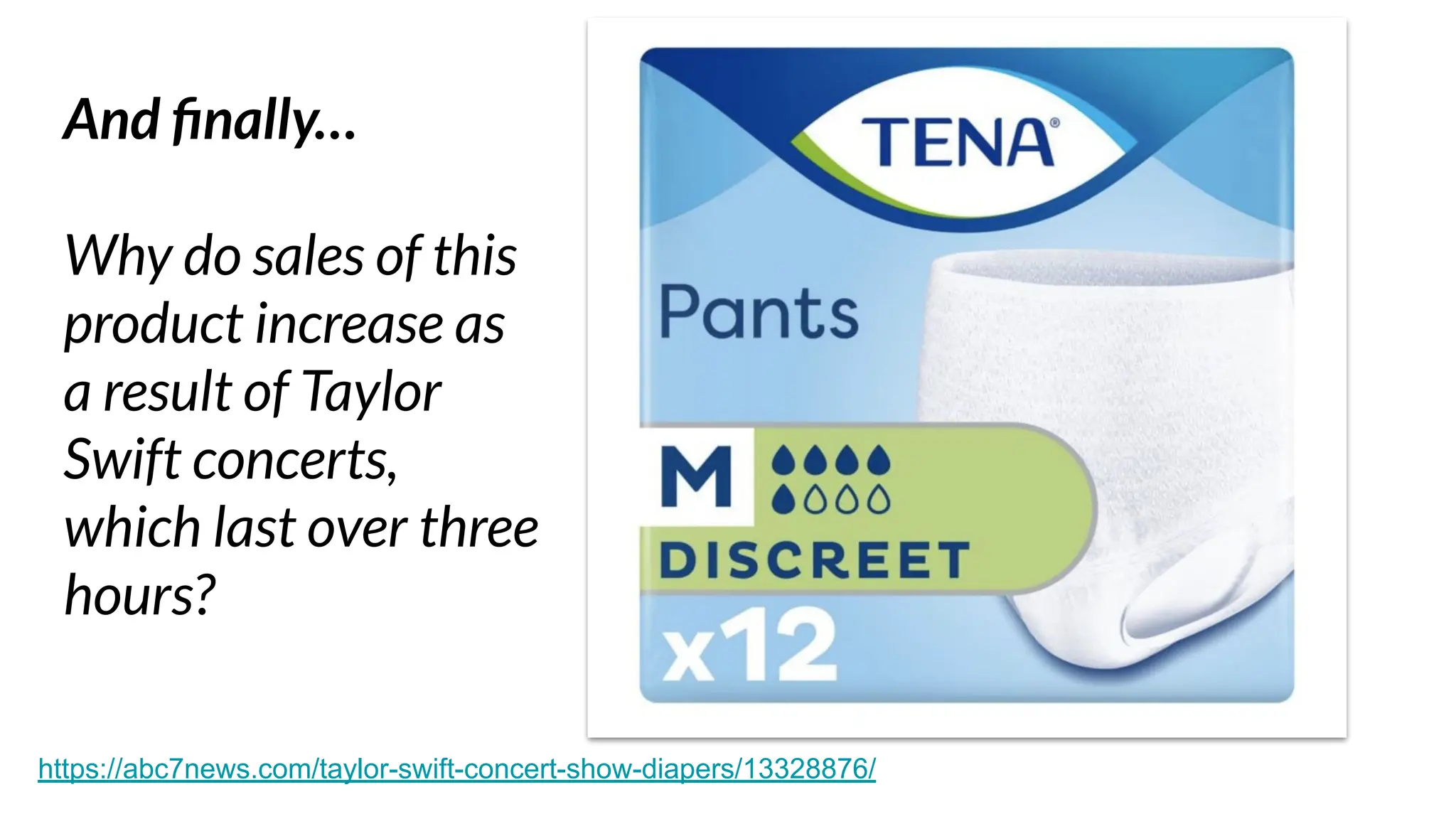 And ﬁnally…
Why do sales of this
product increase as
a result of Taylor
Swift concerts,
which last over three
hours?
https://abc7news.com/taylor-swift-concert-show-diapers/13328876/
 