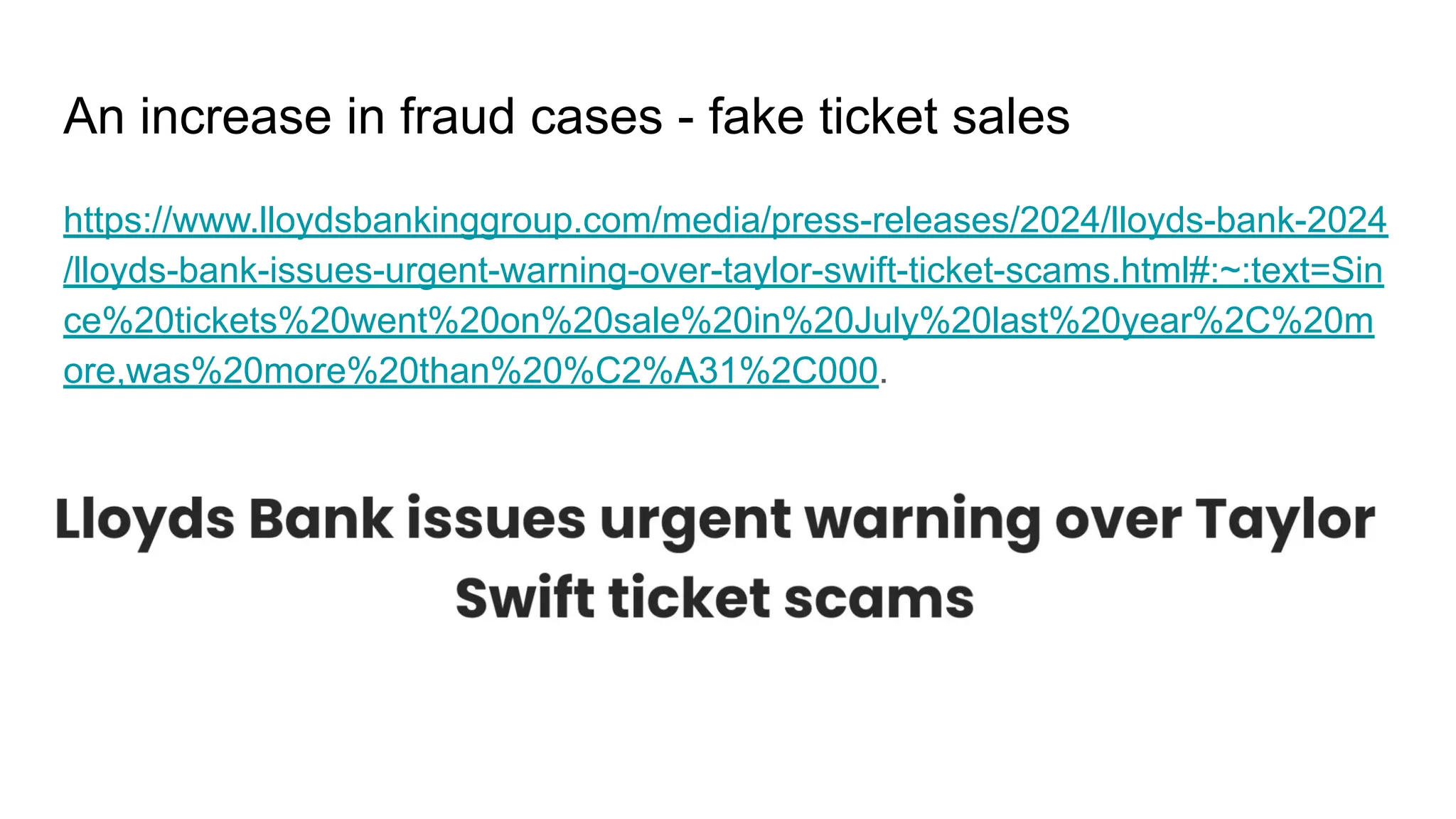 An increase in fraud cases - fake ticket sales
https://www.lloydsbankinggroup.com/media/press-releases/2024/lloyds-bank-2024
/lloyds-bank-issues-urgent-warning-over-taylor-swift-ticket-scams.html#:~:text=Sin
ce%20tickets%20went%20on%20sale%20in%20July%20last%20year%2C%20m
ore,was%20more%20than%20%C2%A31%2C000.
 