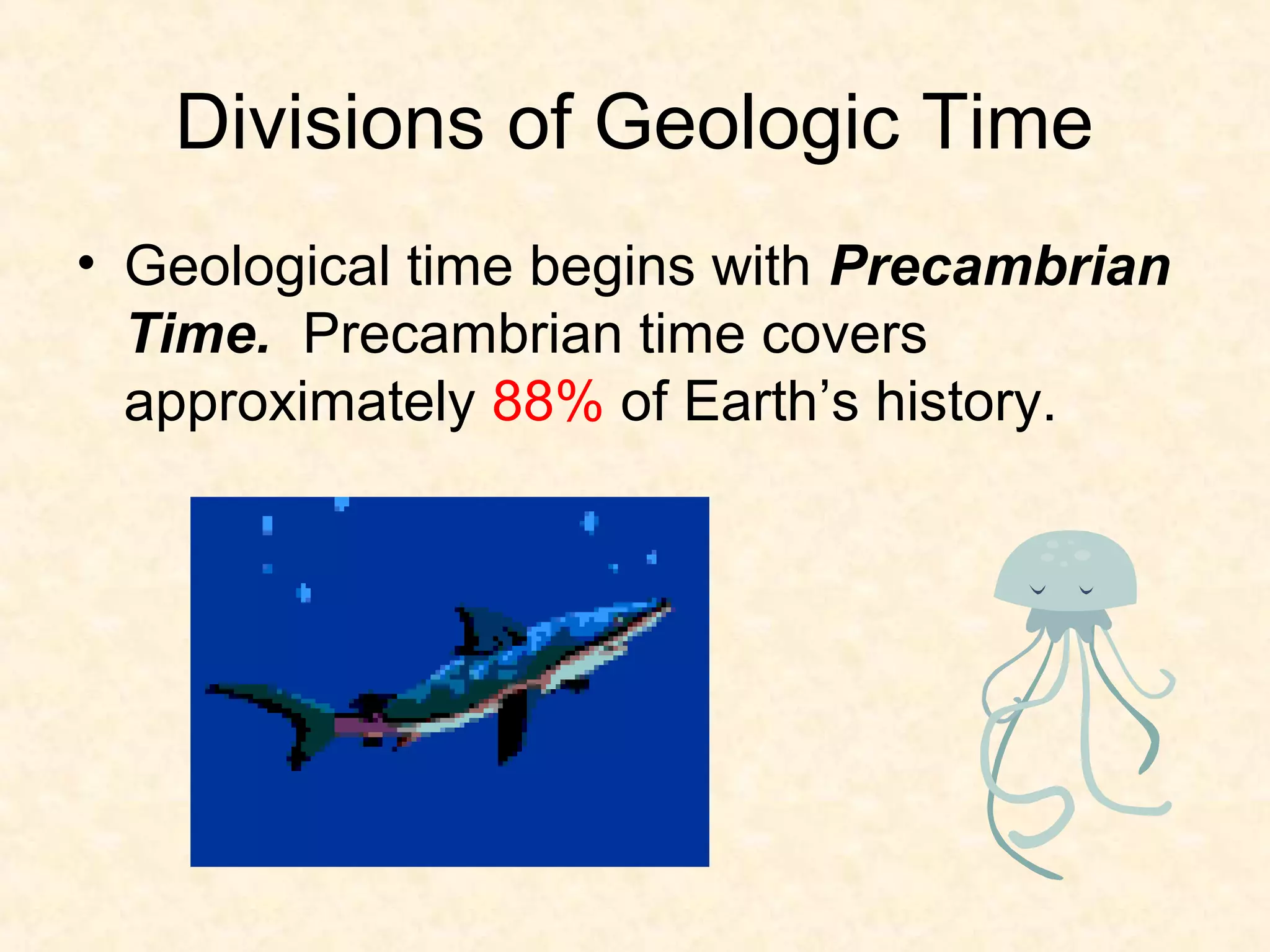 Divisions of Geologic Time
• Geological time begins with Precambrian
  Time. Precambrian time covers
  approximately 88% of Earth’s history.
 