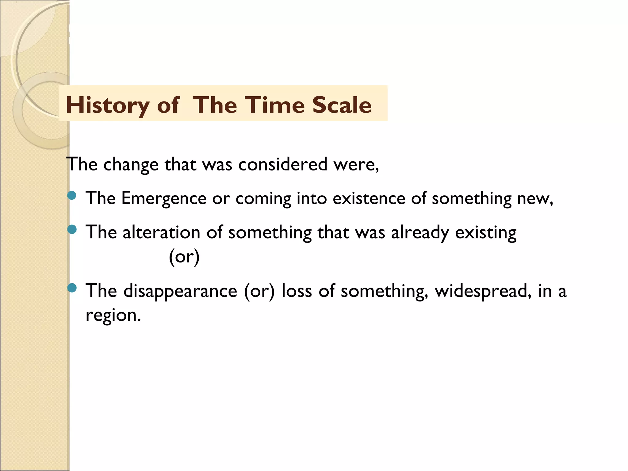 MHRD
NME-ICT
The change that was considered were,
 The Emergence or coming into existence of something new,
 The alteration of something that was already existing
(or)
 The disappearance (or) loss of something, widespread, in a
region.
History of The Time Scale
 