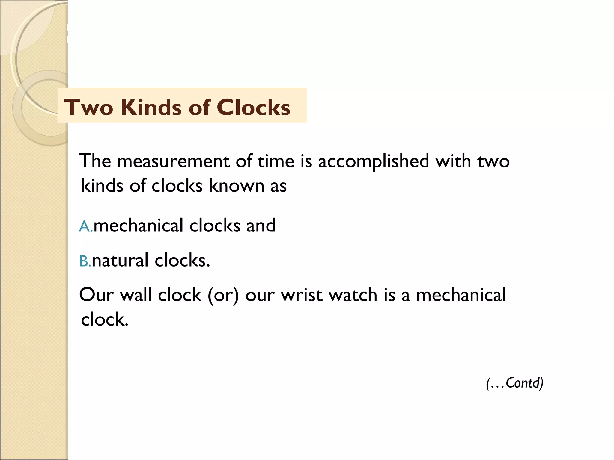 MHRD
NME-ICT
Two Kinds of Clocks
The measurement of time is accomplished with two
kinds of clocks known as
A.mechanical clocks and
B.natural clocks.
Our wall clock (or) our wrist watch is a mechanical
clock.
(…Contd)
 