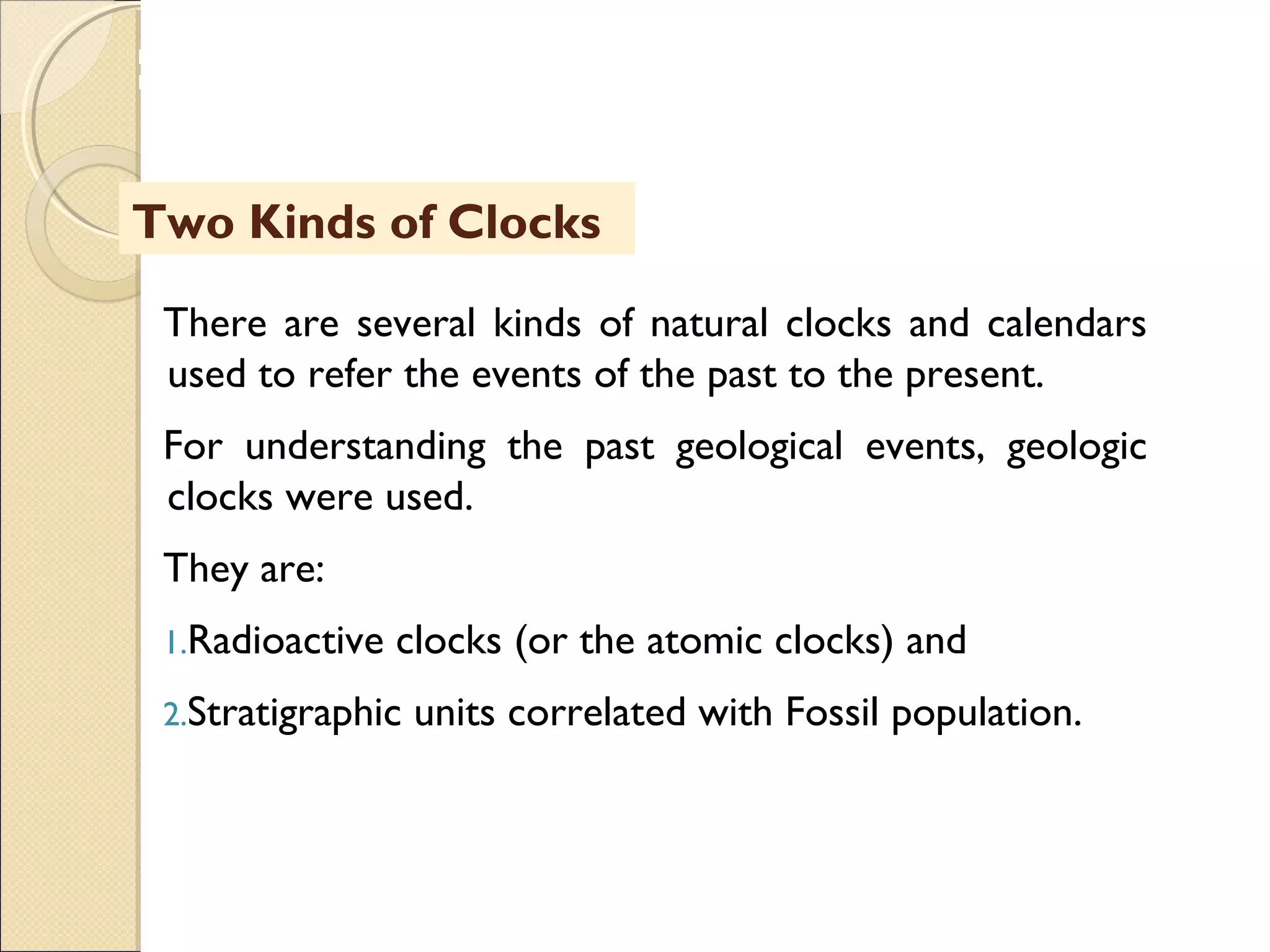 MHRD
NME-ICT
There are several kinds of natural clocks and calendars
used to refer the events of the past to the present.
For understanding the past geological events, geologic
clocks were used.
They are:
1.Radioactive clocks (or the atomic clocks) and
2.Stratigraphic units correlated with Fossil population.
Two Kinds of Clocks
 