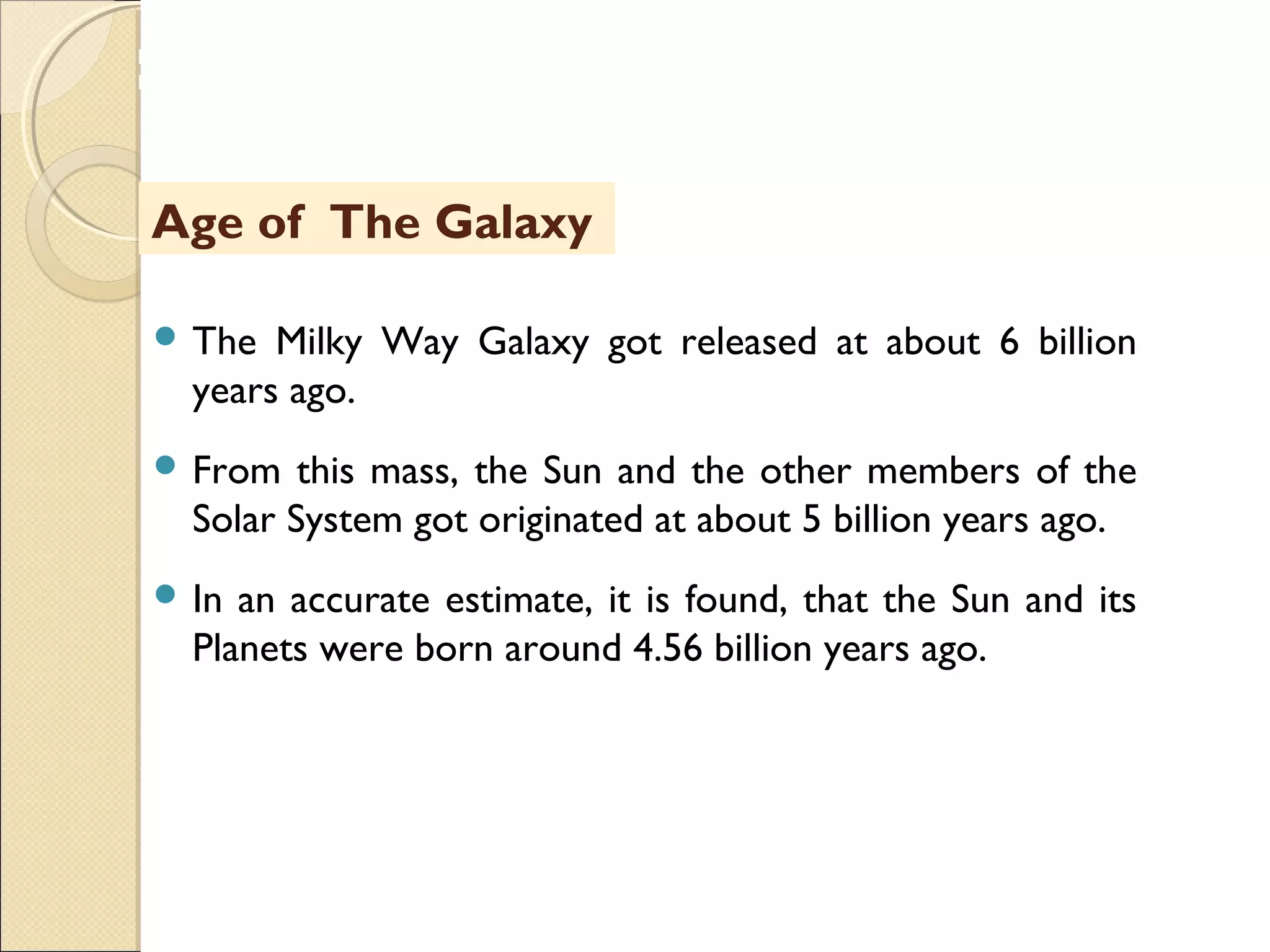 MHRD
NME-ICT
 The Milky Way Galaxy got released at about 6 billion
years ago.
 From this mass, the Sun and the other members of the
Solar System got originated at about 5 billion years ago.
 In an accurate estimate, it is found, that the Sun and its
Planets were born around 4.56 billion years ago.
Age of The Galaxy
 