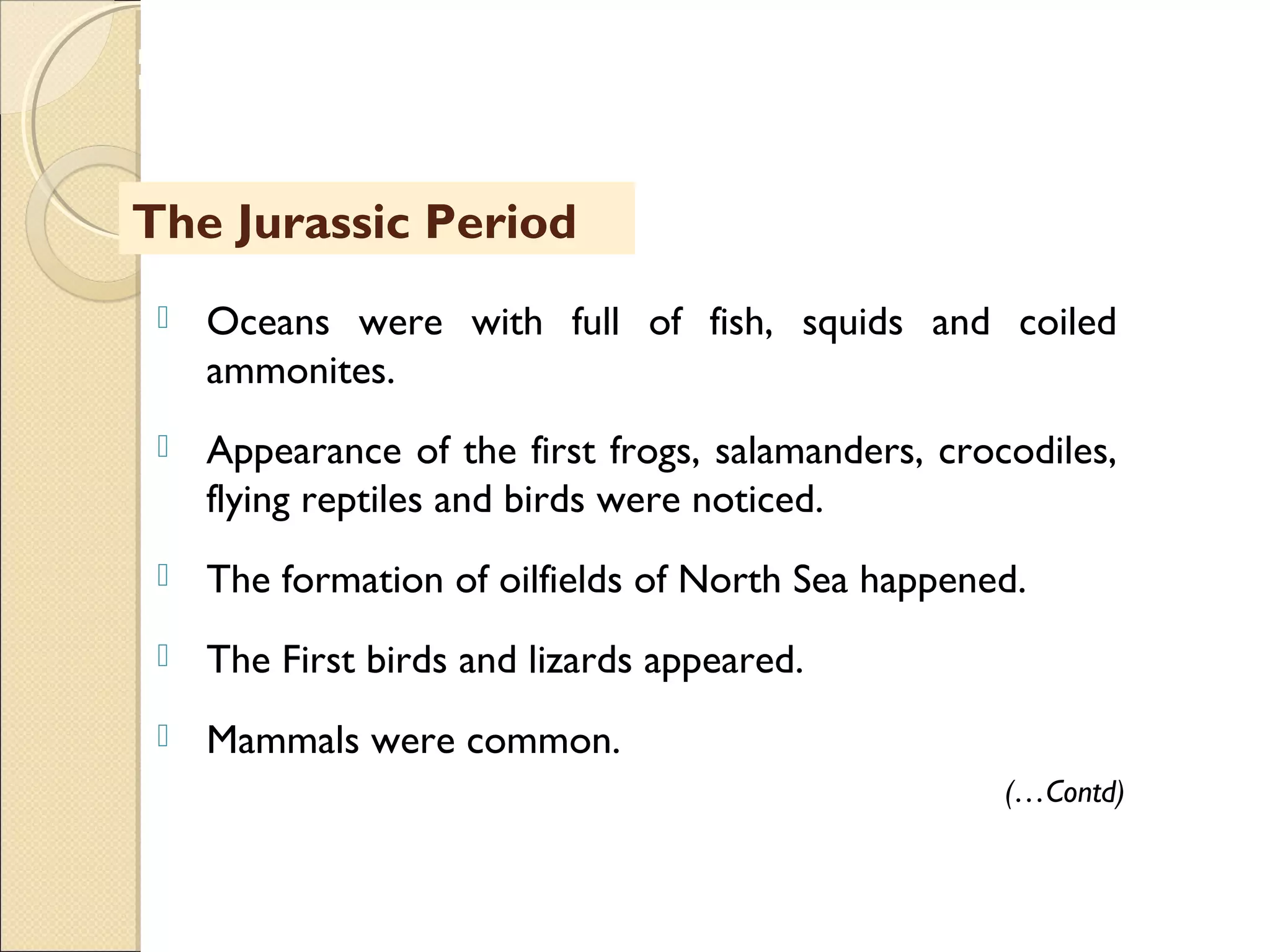 MHRD
NME-ICT
 Oceans were with full of fish, squids and coiled
ammonites.
 Appearance of the first frogs, salamanders, crocodiles,
flying reptiles and birds were noticed.
 The formation of oilfields of North Sea happened.
 The First birds and lizards appeared.
 Mammals were common.
(…Contd)
The Jurassic Period
 