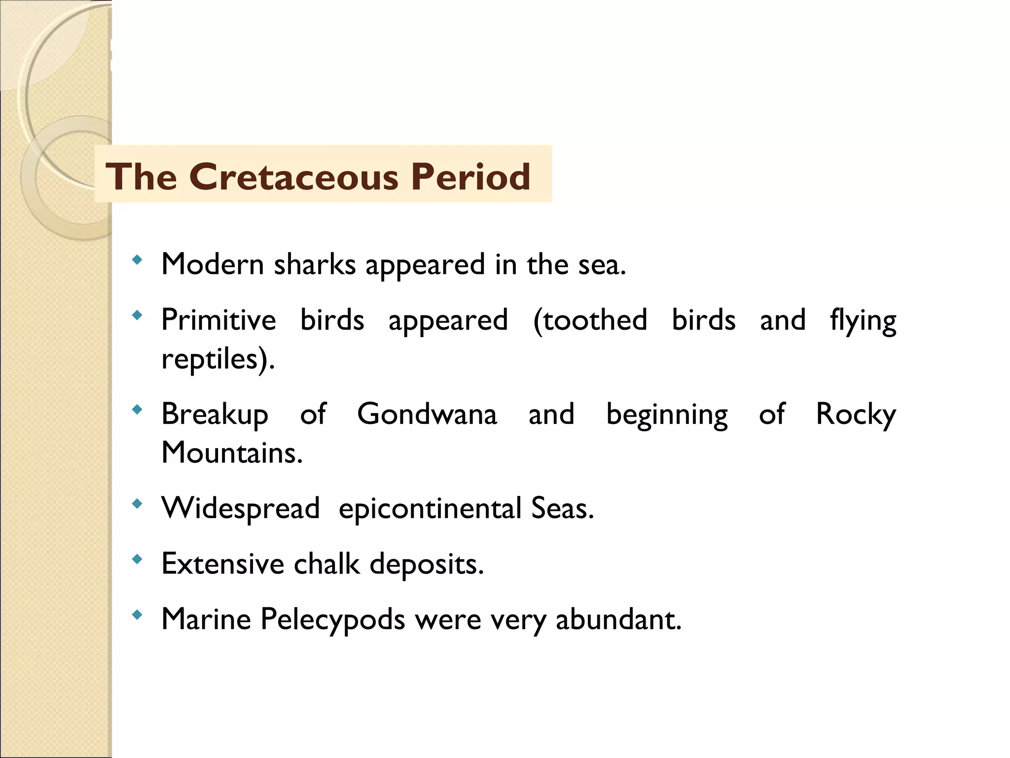 MHRD
NME-ICT
 Modern sharks appeared in the sea.
 Primitive birds appeared (toothed birds and flying
reptiles).
 Breakup of Gondwana and beginning of Rocky
Mountains.
 Widespread epicontinental Seas.
 Extensive chalk deposits.
 Marine Pelecypods were very abundant.
The Cretaceous Period
 