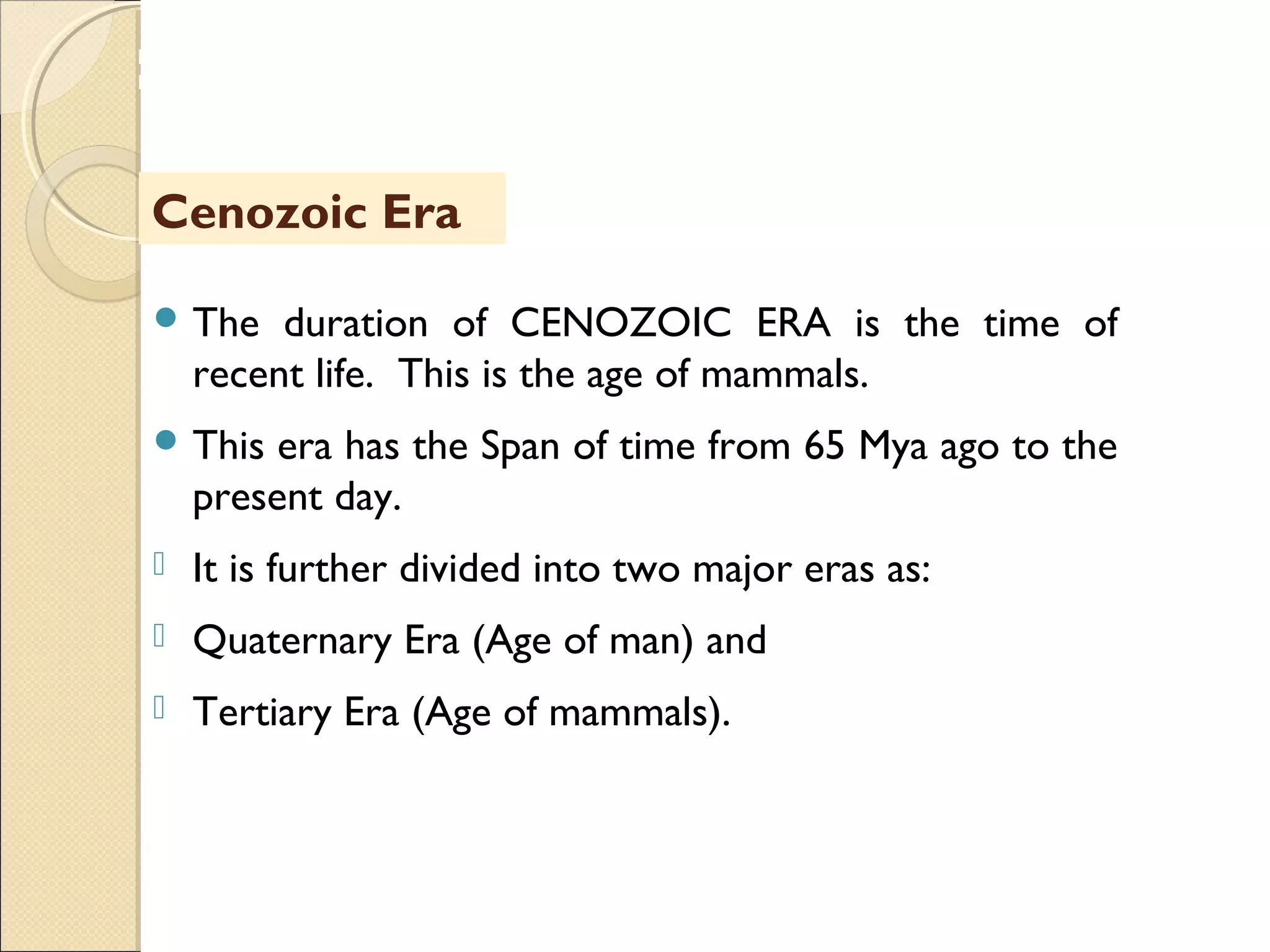 MHRD
NME-ICT
 The duration of CENOZOIC ERA is the time of
recent life. This is the age of mammals.
 This era has the Span of time from 65 Mya ago to the
present day.
 It is further divided into two major eras as:
 Quaternary Era (Age of man) and
 Tertiary Era (Age of mammals).
Cenozoic Era
 