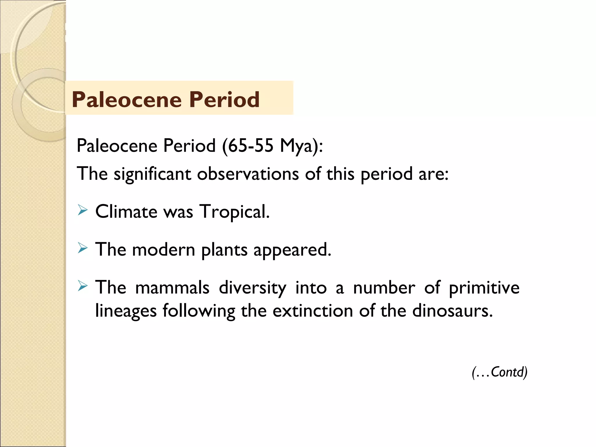 MHRD
NME-ICT
Paleocene Period (65-55 Mya):
The significant observations of this period are:
 Climate was Tropical.
 The modern plants appeared.
 The mammals diversity into a number of primitive
lineages following the extinction of the dinosaurs.
Paleocene Period
(…Contd)
 