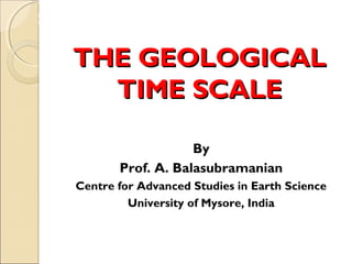 MHRD
NME-ICT
THE GEOLOGICALTHE GEOLOGICAL
TIME SCALETIME SCALE
By
Prof. A. Balasubramanian
Centre for Advanced Studies in Earth Science
University of Mysore, India
 
