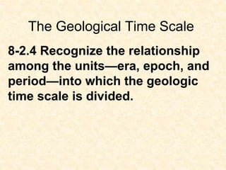 The Geological Time Scale
8-2.4 Recognize the relationship
among the units—era, epoch, and
period—into which the geologic
...