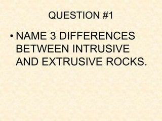 QUESTION #1
• NAME 3 DIFFERENCES
BETWEEN INTRUSIVE
AND EXTRUSIVE ROCKS.
 