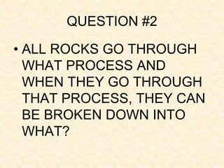 QUESTION #2
• ALL ROCKS GO THROUGH
WHAT PROCESS AND
WHEN THEY GO THROUGH
THAT PROCESS, THEY CAN
BE BROKEN DOWN INTO
WHAT?
 