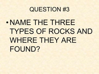 QUESTION #3
•NAME THE THREE
TYPES OF ROCKS AND
WHERE THEY ARE
FOUND?
 