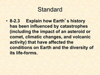 •
• The eras of Earth history can be studied in
light of conditions on Earth, the effect of
those conditions on life-forms...