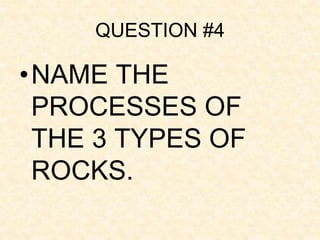 QUESTION #4
•NAME THE
PROCESSES OF
THE 3 TYPES OF
ROCKS.
 