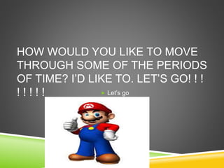 HOW WOULD YOU LIKE TO MOVE
THROUGH SOME OF THE PERIODS
OF TIME? I’D LIKE TO. LET’S GO! ! !
! ! ! ! !  Let’s go
 