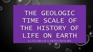 THE GEOLOGIC
TIME SCALE OF
THE HISTORY OF
LIFE ON EARTH
4.6 YEARS OF EARTH HISTORY
 