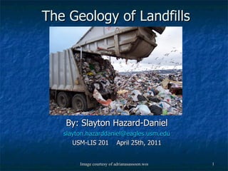 The Geology of Landfills By: Slayton Hazard-Daniel [email_address] USM-LIS 201  April 25th, 2011 
