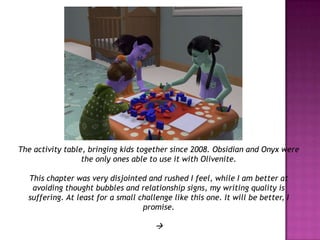 The activity table, bringing kids together since 2008. Obsidian and Onyx were the only ones able to use it with Olivenite. This chapter was very disjointed and rushed I feel, while I am better at avoiding thought bubbles and relationship signs, my writing quality is suffering. At least for a small challenge like this one. It will be better, I promise.