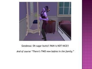 Geodessa: Oh sugar butts!! PAIN is NOT NICE!!And of course “There’s TWO new babies in the family.”